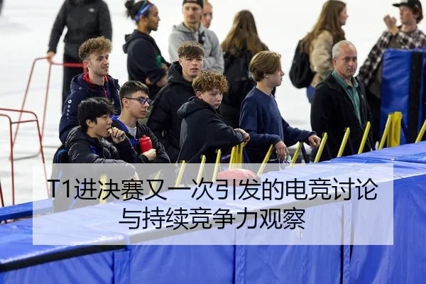 T1进决赛又一次引发的电竞讨论与持续竞争力观察